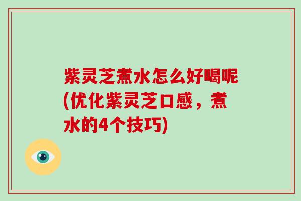 紫灵芝煮水怎么好喝呢(优化紫灵芝口感,煮水的4个技巧)