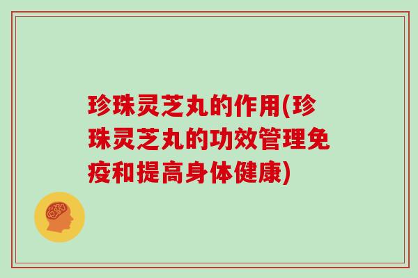 珍珠灵芝丸的作用(珍珠灵芝丸的功效管理免疫和提高身体健康)