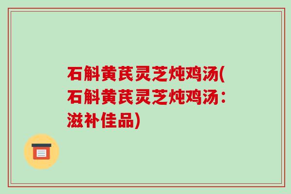 石斛黄芪灵芝炖鸡汤(石斛黄芪灵芝炖鸡汤:滋补佳品)