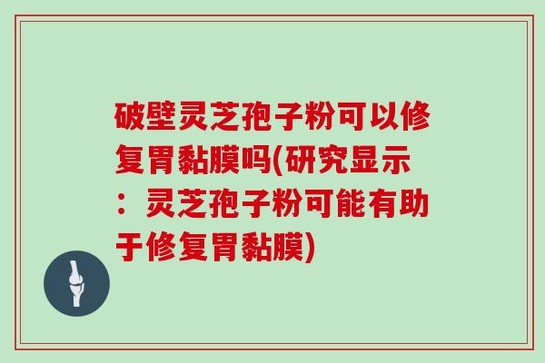 破壁灵芝孢子粉可以修复胃黏膜吗(研究显示:灵芝孢子粉可能有助于修复胃黏膜)