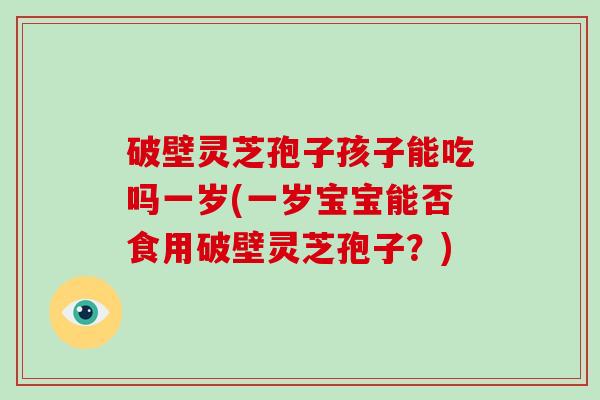 破壁灵芝孢子孩子能吃吗一岁(一岁宝宝能否食用破壁灵芝孢子？)