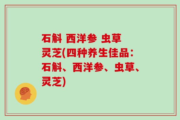 石斛 西洋参 虫草 灵芝(四种养生佳品:石斛、西洋参、虫草、灵芝)