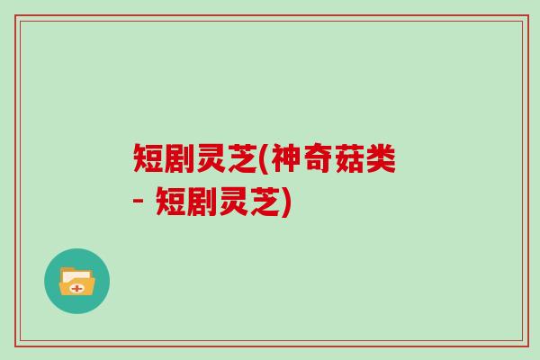 短剧灵芝(神奇菇类 - 短剧灵芝)