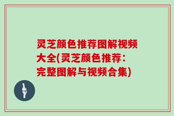 灵芝颜色推荐图解视频大全(灵芝颜色推荐：完整图解与视频合集)