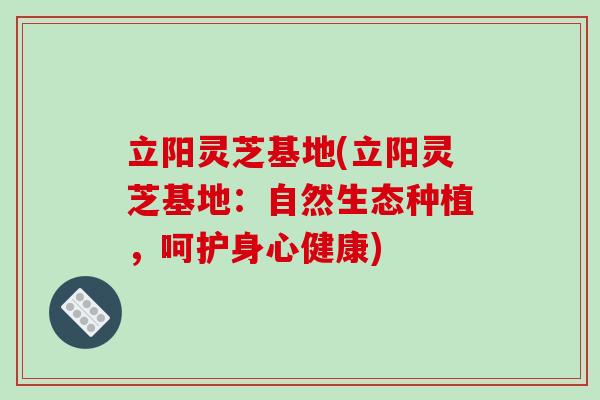 立阳灵芝基地(立阳灵芝基地:自然生态种植,呵护身心健康)