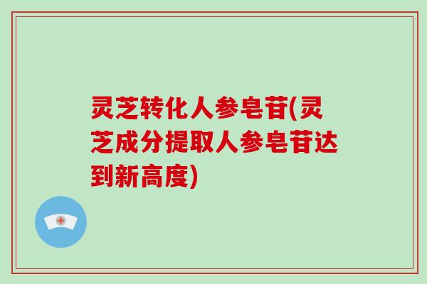 灵芝转化人参皂苷(灵芝成分提取人参皂苷达到新高度)