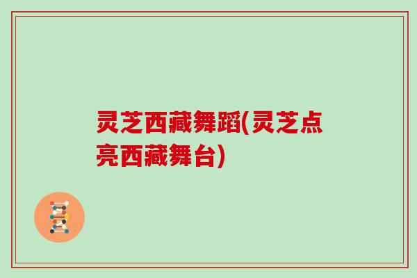 灵芝西藏舞蹈(灵芝点亮西藏舞台)