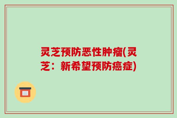 灵芝预防恶性肿瘤(灵芝：新希望预防癌症)