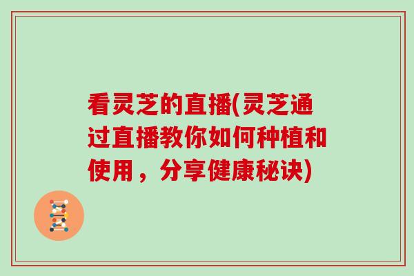 看灵芝的直播(灵芝通过直播教你如何种植和使用,分享健康秘诀)