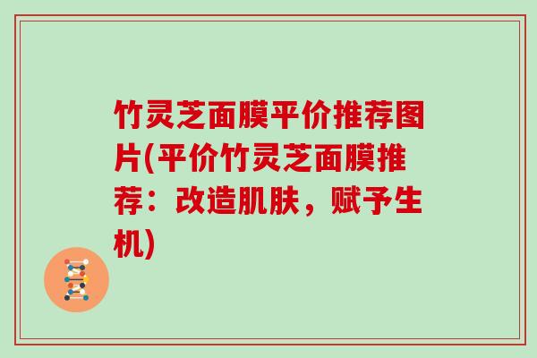竹灵芝面膜平价推荐图片(平价竹灵芝面膜推荐:改造肌肤,赋予生机)