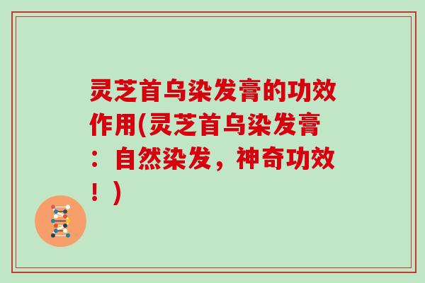 灵芝首乌染发膏的功效作用(灵芝首乌染发膏：自然染发，神奇功效！)