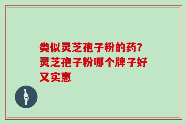 类似灵芝孢子粉的药?灵芝孢子粉哪个牌子好又实惠