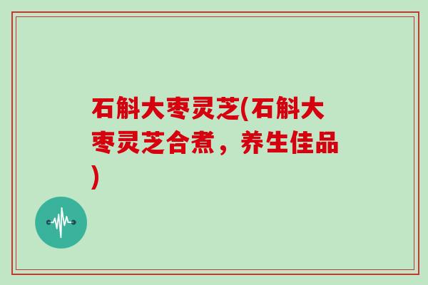 石斛大枣灵芝(石斛大枣灵芝合煮，养生佳品)