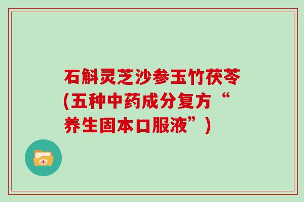 石斛灵芝沙参玉竹茯苓(五种中药成分复方“养生固本口服液”)