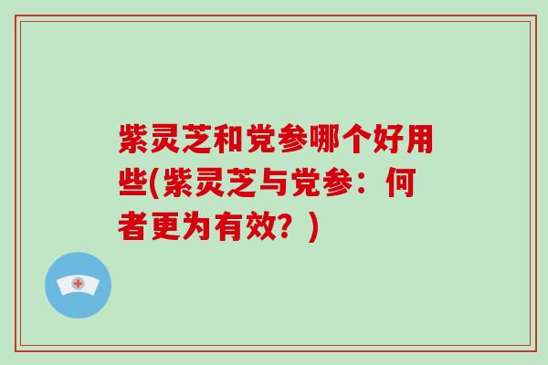 紫灵芝和党参哪个好用些(紫灵芝与党参：何者更为有效？)
