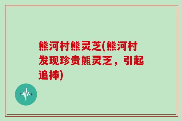 熊河村熊灵芝(熊河村发现珍贵熊灵芝，引起追捧)