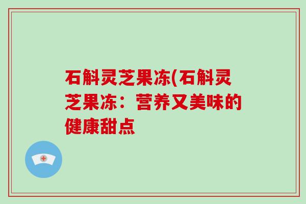 石斛灵芝果冻(石斛灵芝果冻:营养又美味的健康甜点