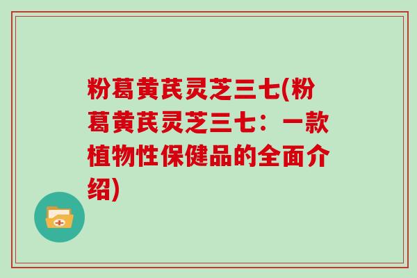 粉葛黄芪灵芝三七(粉葛黄芪灵芝三七：一款植物性保健品的全面介绍)