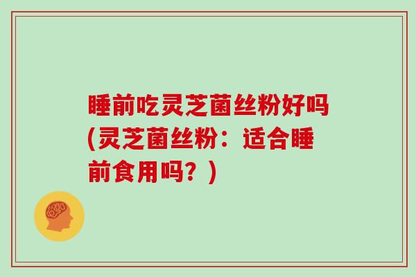 睡前吃灵芝菌丝粉好吗(灵芝菌丝粉:适合睡前食用吗?)