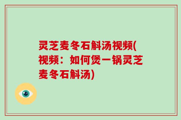 灵芝麦冬石斛汤视频(视频：如何煲一锅灵芝麦冬石斛汤)