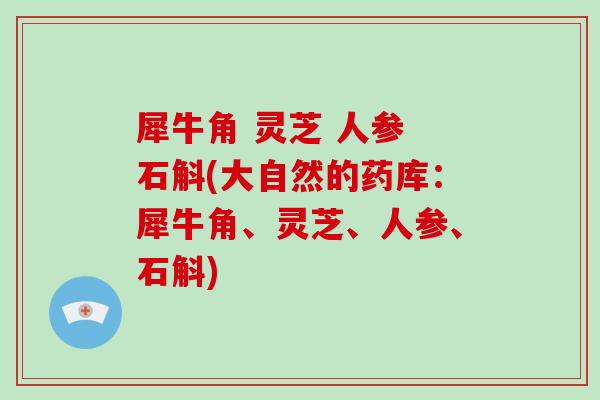 犀牛角 灵芝 人参 石斛(大自然的药库：犀牛角、灵芝、人参、石斛)