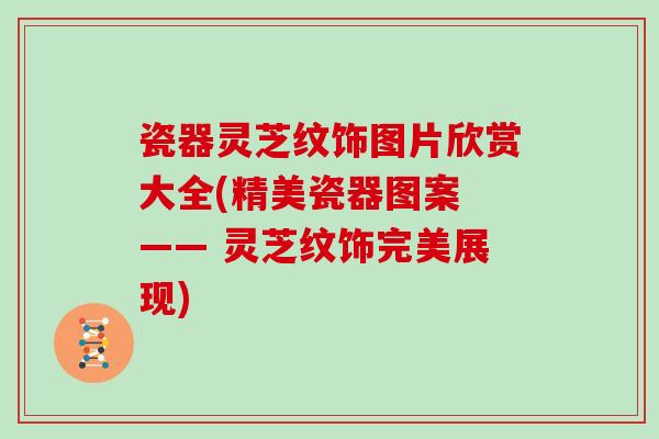 瓷器灵芝纹饰图片欣赏大全(精美瓷器图案 —— 灵芝纹饰完美展现)