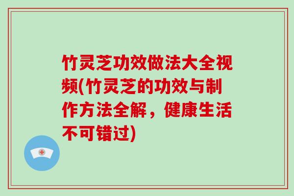 竹灵芝功效做法大全视频(竹灵芝的功效与制作方法全解,健康生活不可错过)
