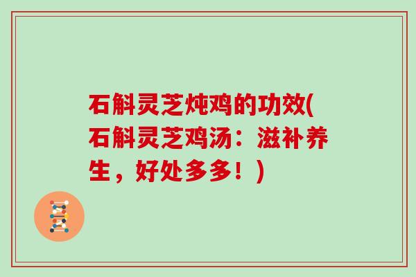石斛灵芝炖鸡的功效(石斛灵芝鸡汤：滋补养生，好处多多！)