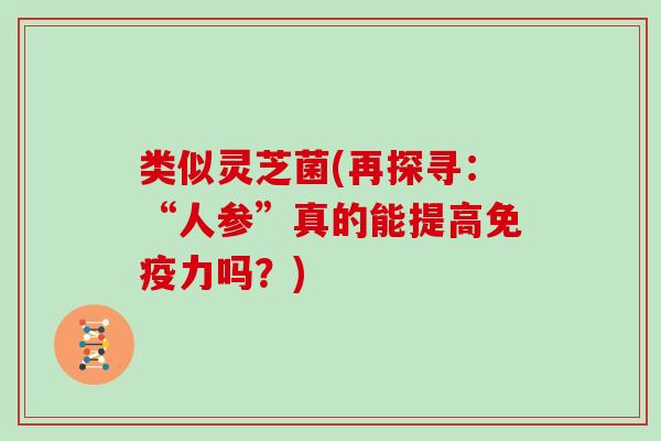 类似灵芝菌(再探寻:“人参”真的能提高免疫力吗?)