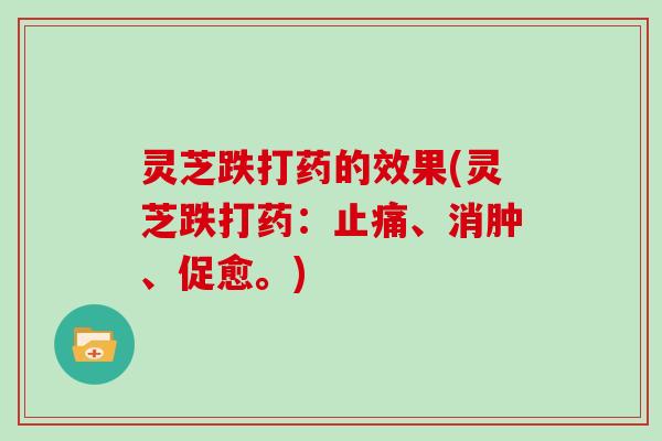 灵芝跌打药的效果(灵芝跌打药:止痛、消肿、促愈。)