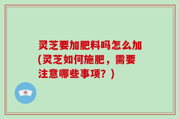 灵芝要加肥料吗怎么加(灵芝如何施肥,需要注意哪些事项?)