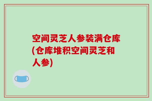 空间灵芝人参装满仓库(仓库堆积空间灵芝和人参)