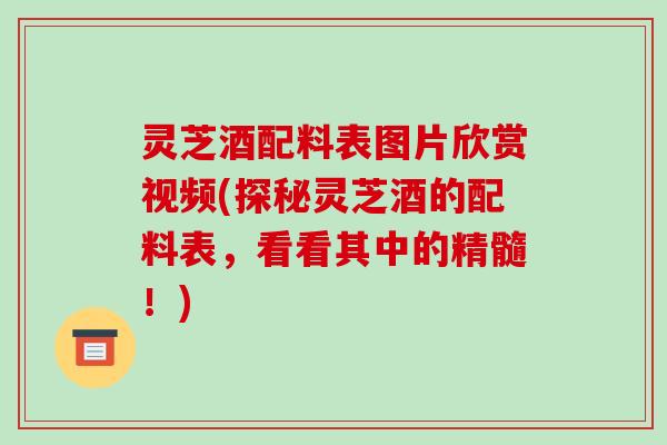 灵芝酒配料表图片欣赏视频(探秘灵芝酒的配料表,看看其中的精髓!)