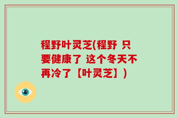 程野叶灵芝(程野 只要健康了 这个冬天不再冷了【叶灵芝】)