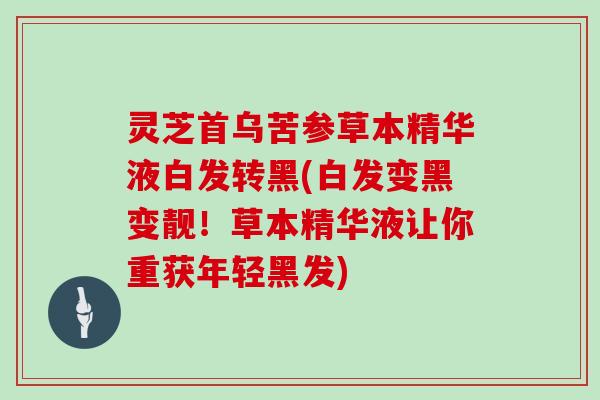 灵芝首乌苦参草本精华液白发转黑(白发变黑变靓！草本精华液让你重获年轻黑发)