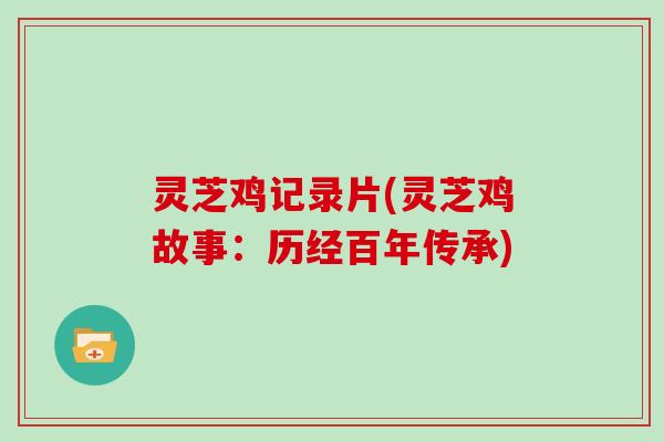灵芝鸡记录片(灵芝鸡故事：历经百年传承)