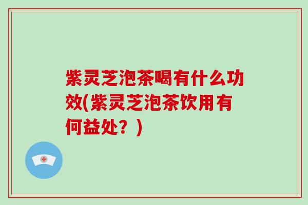 紫灵芝泡茶喝有什么功效(紫灵芝泡茶饮用有何益处?)