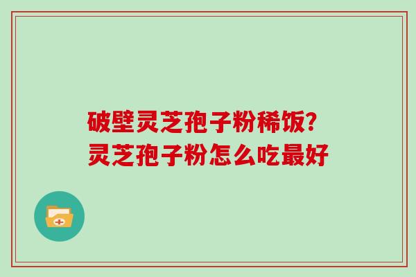 破壁灵芝孢子粉稀饭?灵芝孢子粉怎么吃最好