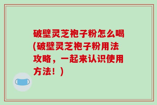 破壁灵芝袍子粉怎么喝(破壁灵芝袍子粉用法攻略，一起来认识使用方法！)