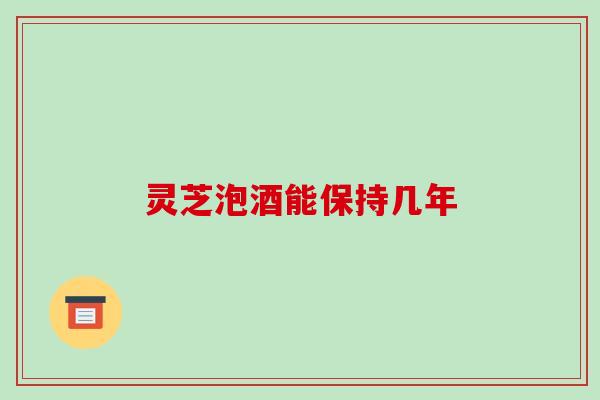 灵芝泡酒能保持几年