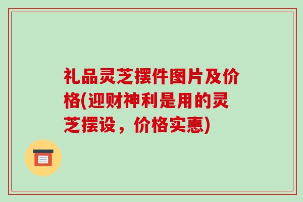 礼品灵芝摆件图片及价格(迎财神利是用的灵芝摆设，价格实惠)