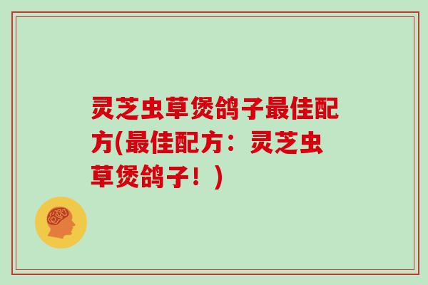 灵芝虫草煲鸽子最佳配方(最佳配方：灵芝虫草煲鸽子！)