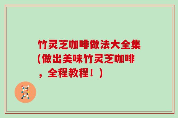 竹灵芝咖啡做法大全集(做出美味竹灵芝咖啡,全程教程!)