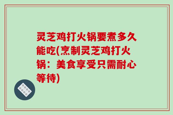 灵芝鸡打火锅要煮多久能吃(烹制灵芝鸡打火锅：美食享受只需耐心等待)