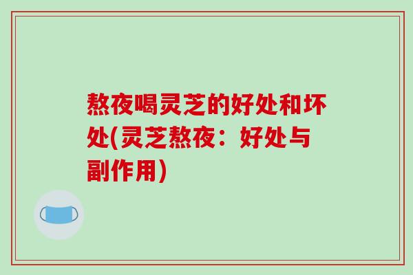 熬夜喝灵芝的好处和坏处(灵芝熬夜:好处与副作用)