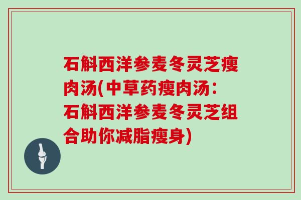 石斛西洋参麦冬灵芝瘦肉汤(中草药瘦肉汤:石斛西洋参麦冬灵芝组合助你减脂瘦身)