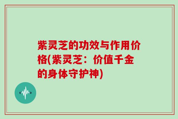 紫灵芝的功效与作用价格(紫灵芝：价值千金的身体守护神)