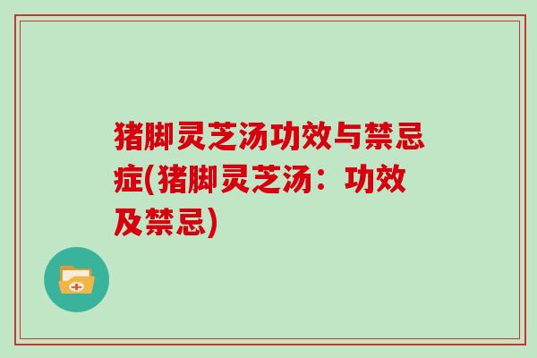 猪脚灵芝汤功效与禁忌症(猪脚灵芝汤：功效及禁忌)