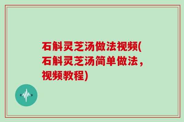 石斛灵芝汤做法视频(石斛灵芝汤简单做法，视频教程)