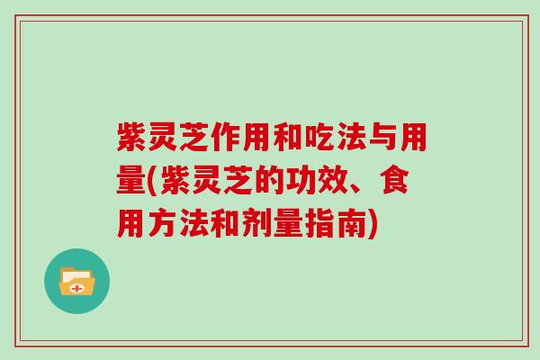 紫灵芝作用和吃法与用量(紫灵芝的功效、食用方法和剂量指南)